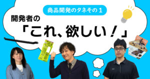 商品開発のタネその①開発者の「これ、欲しい！」