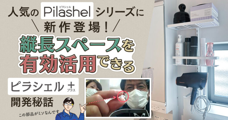 人気のピラシェルシリーズに新作登場！縦長スペースを有効活用できる『ピラシェル＋（プラス）』開発秘話