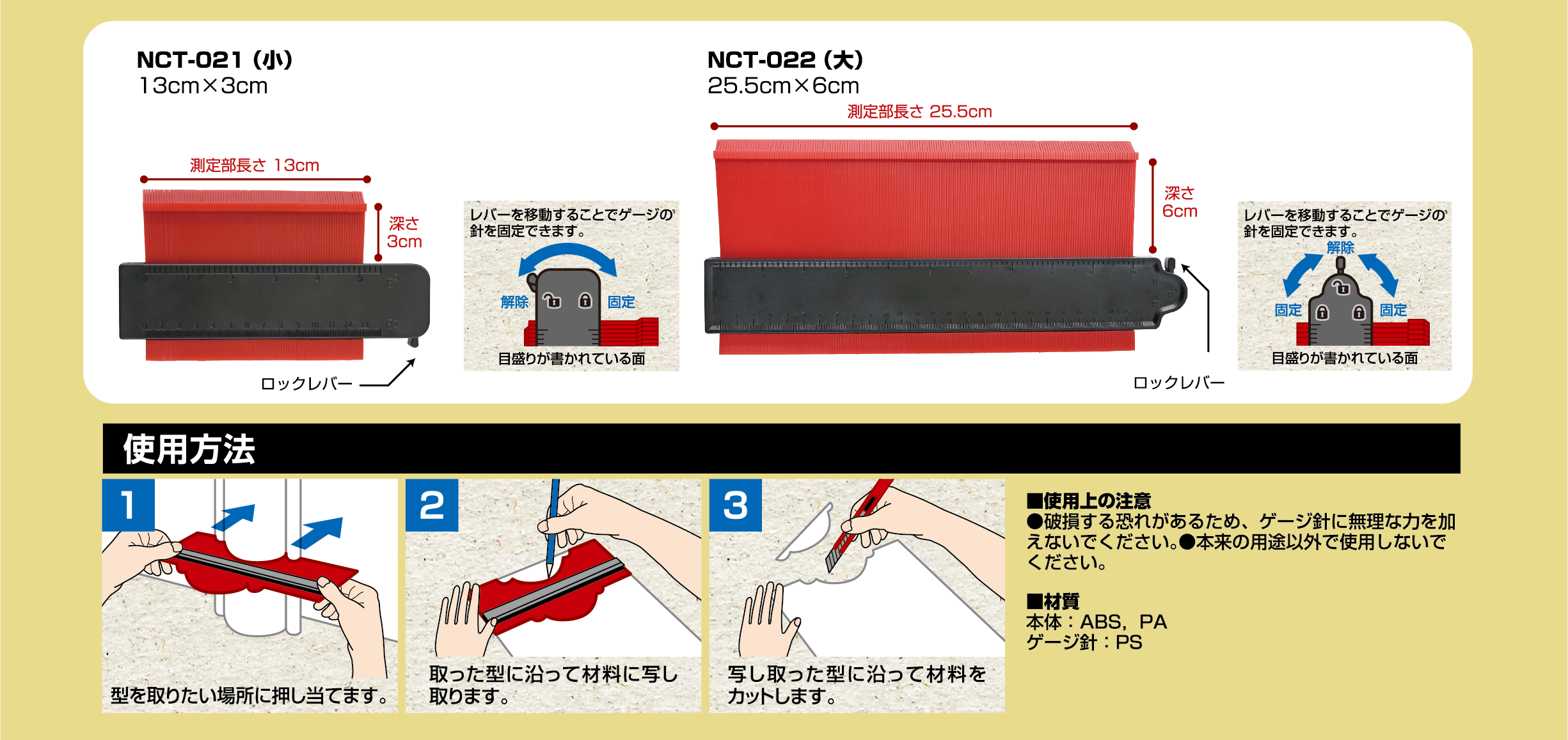 各部品の機能説明
ロックレバー:レバーを移動することでゲージの針を固定できます。
目盛り:目盛りが描かれている面
使用方法
型を取りたい場所に押し当てます。
取った型に沿って材料に写し取ります。
写し取った型に沿って材料をカットします。
■使用上の注意
破損する恐れがあるため、ゲージ針に無理な力を加えないでください。
本来の用途以外で使用しないでください。
■材質
本体: ABS、PA
ゲージ針: PS